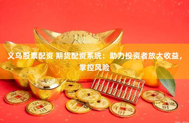 義烏股票配資 期貨配資系統：助力投資者放大收益，掌控風險