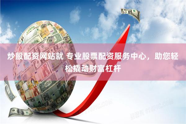 炒股配資網站就 專業股票配資服務中心，助您輕松撬動財富杠桿
