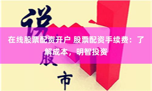 在線股票配資開戶 股票配資手續費：了解成本，明智投資