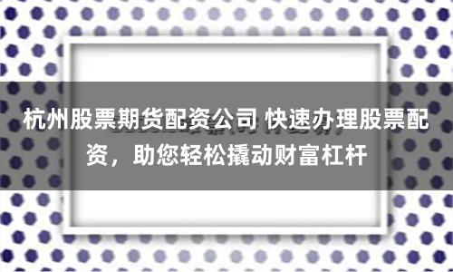 杭州股票期貨配資公司 快速辦理股票配資，助您輕松撬動財富杠桿