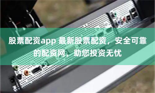 股票配資app 最新股票配資，安全可靠的配資網，助您投資無憂