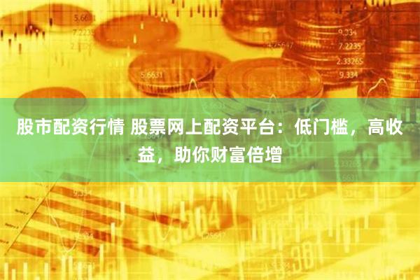 股市配資行情 股票網上配資平臺：低門檻，高收益，助你財富倍增