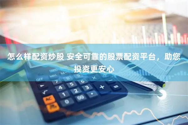 怎么樣配資炒股 安全可靠的股票配資平臺，助您投資更安心