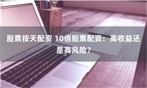 股票按天配資 10倍股票配資：高收益還是高風險？
