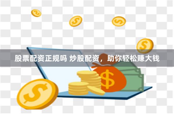 股票配資正規嗎 炒股配資，助你輕松賺大錢