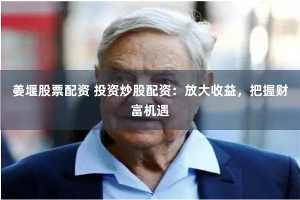 姜堰股票配資 投資炒股配資：放大收益，把握財富機遇