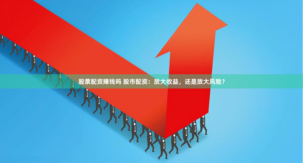 股票配資賺錢嗎 股市配資：放大收益，還是放大風險？