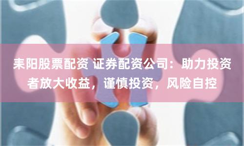 耒陽股票配資 證券配資公司：助力投資者放大收益，謹慎投資，風險自控