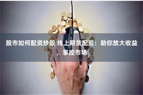 股市如何配資炒股 線上期貨配資：助你放大收益，掌控市場