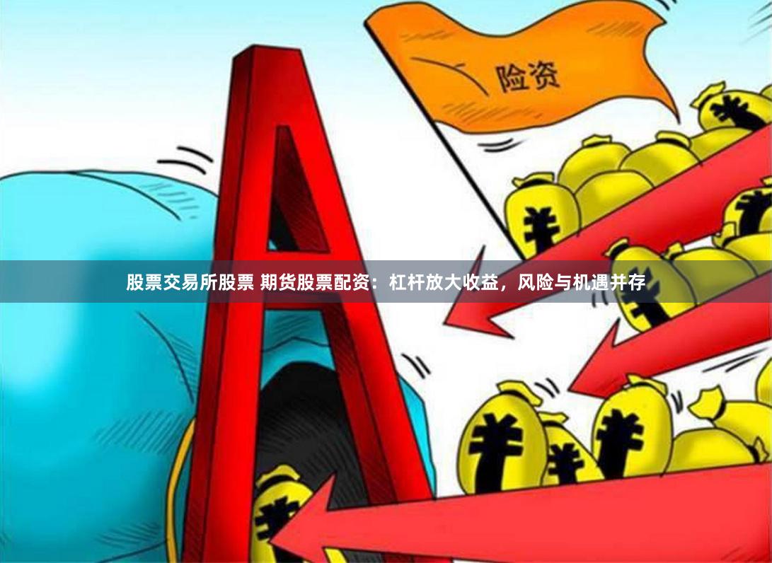 股票交易所股票 期貨股票配資：杠桿放大收益，風險與機遇并存