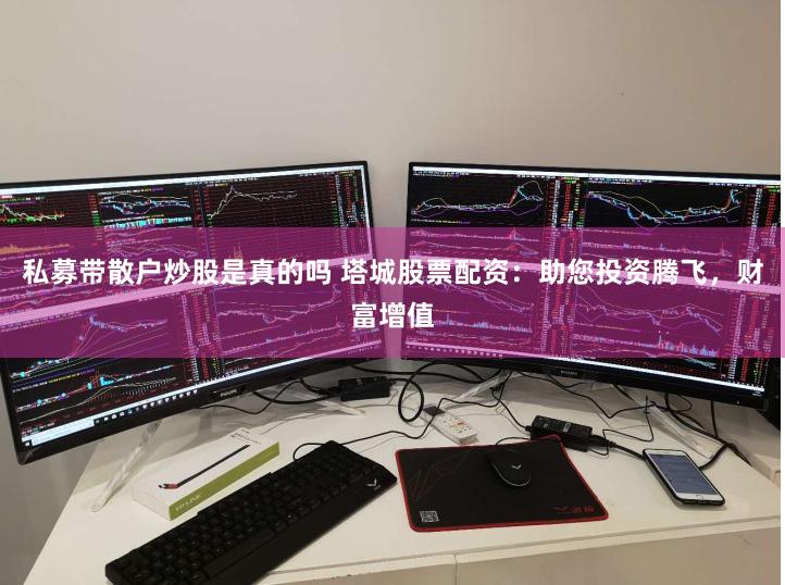 私募帶散戶炒股是真的嗎 塔城股票配資：助您投資騰飛，財富增值