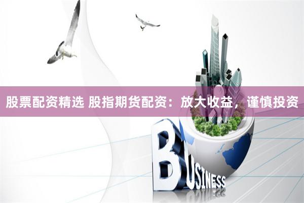 股票配資精選 股指期貨配資：放大收益，謹慎投資