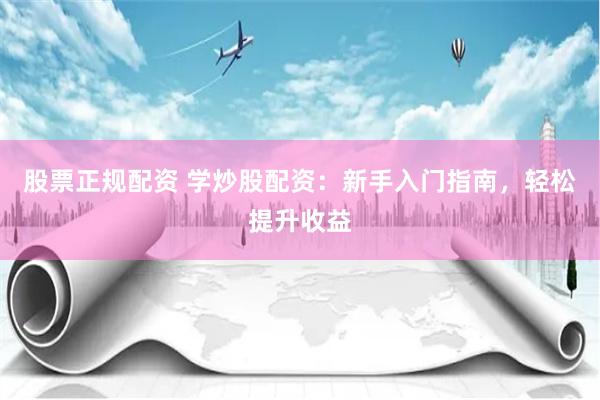 股票正規配資 學炒股配資：新手入門指南，輕松提升收益