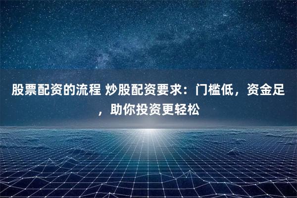 股票配資的流程 炒股配資要求：門檻低，資金足，助你投資更輕松