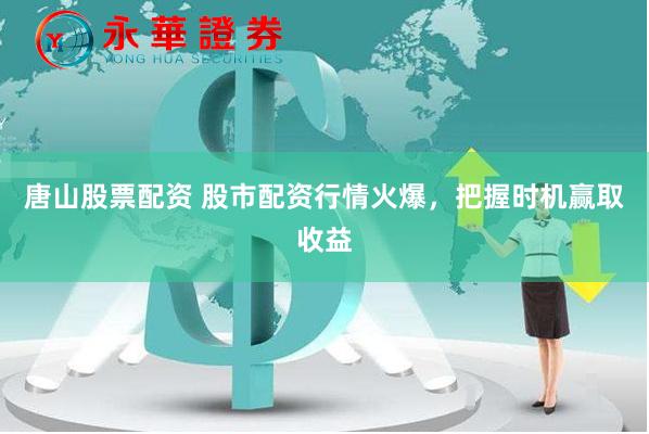 唐山股票配資 股市配資行情火爆，把握時機贏取收益