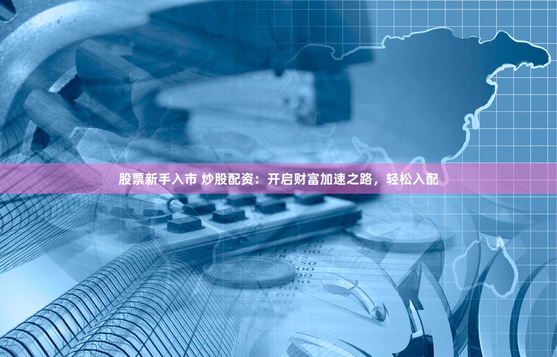 股票新手入市 炒股配資：開啟財富加速之路，輕松入配