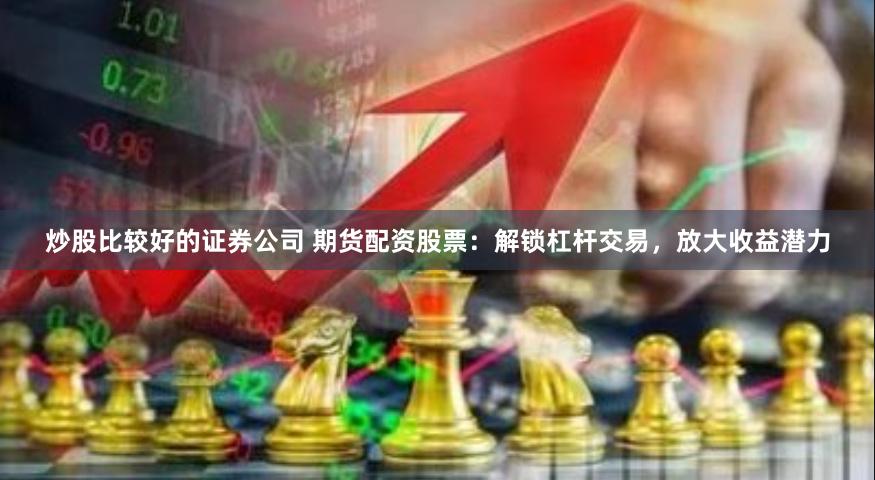 炒股比較好的證券公司 期貨配資股票：解鎖杠桿交易，放大收益潛力