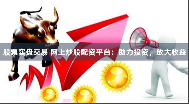 股票實盤交易 網上炒股配資平臺：助力投資，放大收益