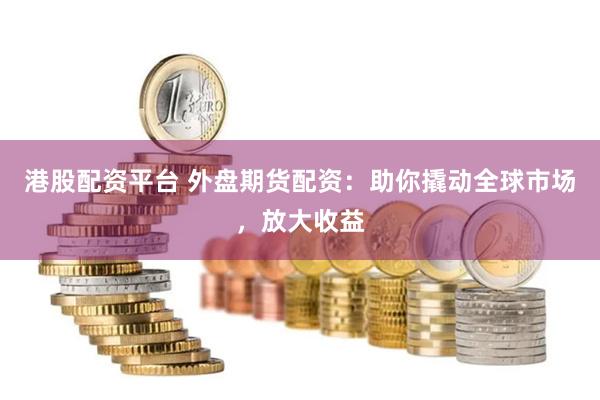 港股配資平臺 外盤期貨配資：助你撬動全球市場，放大收益