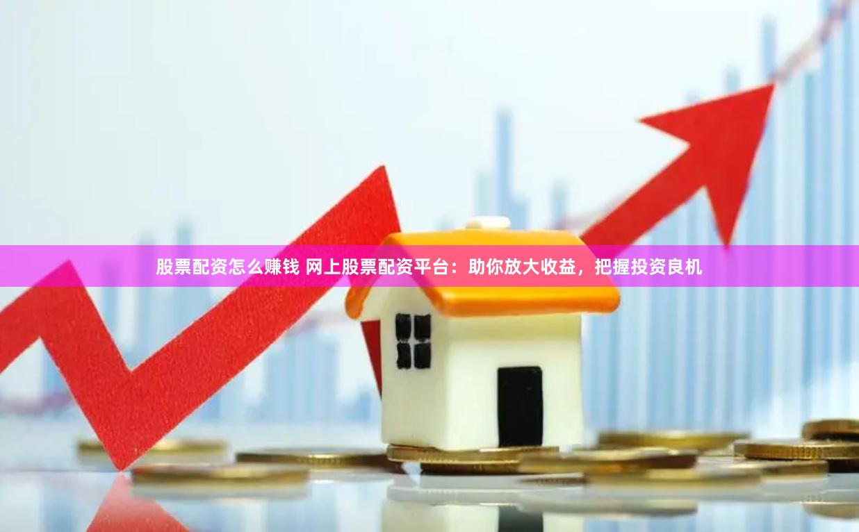 股票配資怎么賺錢 網上股票配資平臺：助你放大收益，把握投資良機