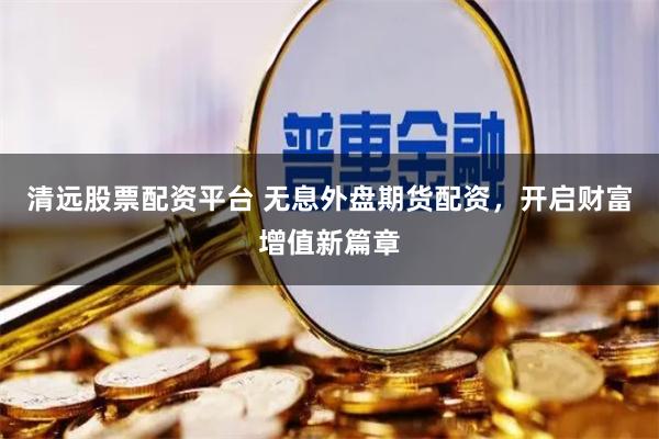 清遠股票配資平臺 無息外盤期貨配資，開啟財富增值新篇章