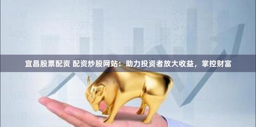 宜昌股票配資 配資炒股網站：助力投資者放大收益，掌控財富