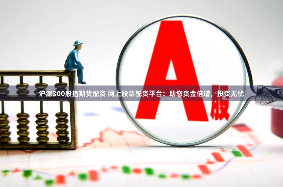 滬深300股指期貨配資 網上股票配資平臺：助您資金倍增，投資無憂