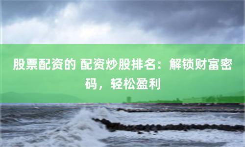 股票配資的 配資炒股排名：解鎖財富密碼，輕松盈利