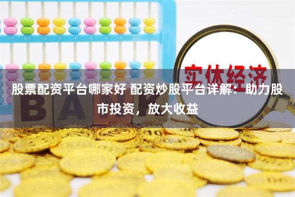 股票配資平臺哪家好 配資炒股平臺詳解：助力股市投資，放大收益