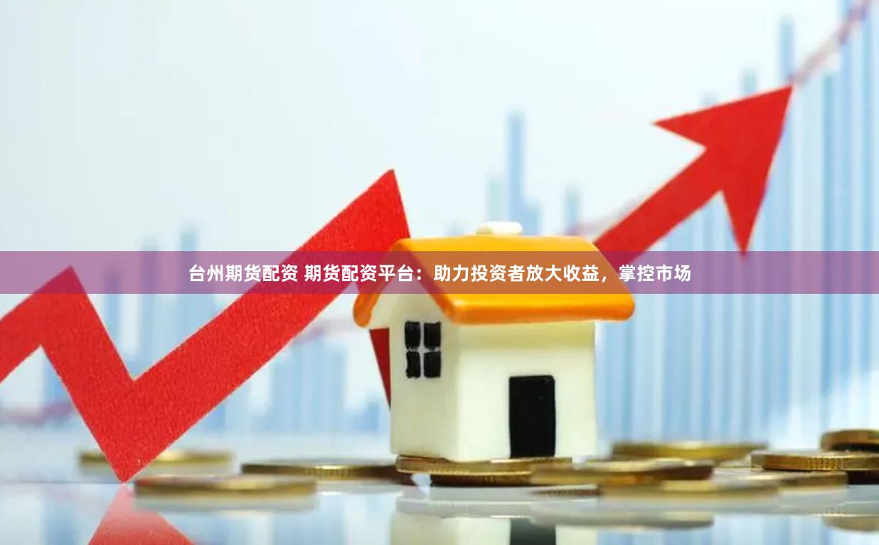 臺州期貨配資 期貨配資平臺：助力投資者放大收益，掌控市場