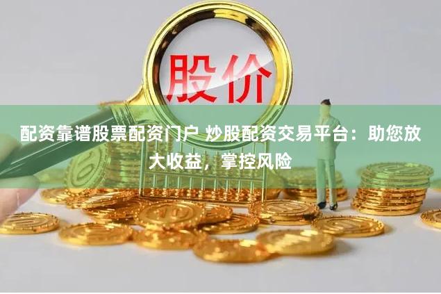 配資靠譜股票配資門戶 炒股配資交易平臺：助您放大收益，掌控風險