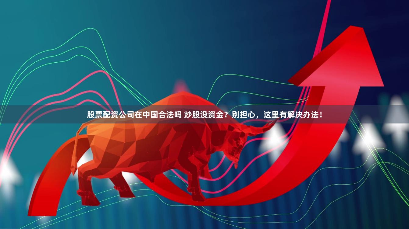 股票配資公司在中國合法嗎 炒股沒資金？別擔心，這里有解決辦法！