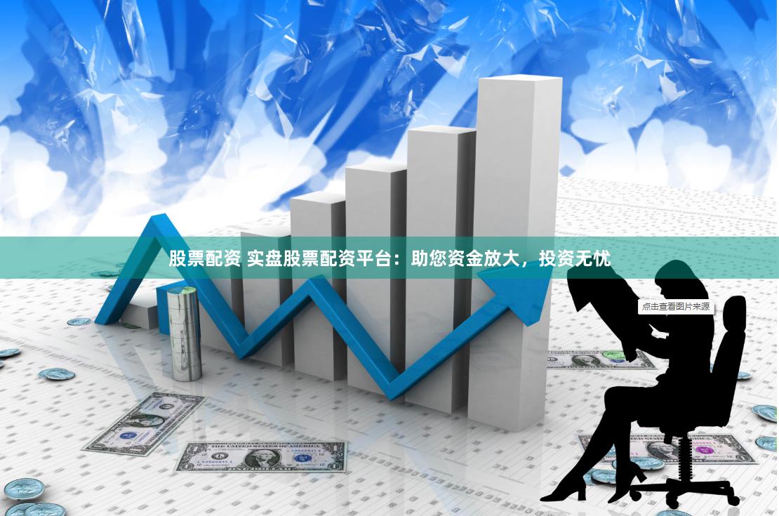 股票配資 實盤股票配資平臺：助您資金放大，投資無憂