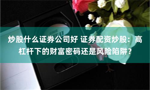 炒股什么證券公司好 證券配資炒股：高杠桿下的財富密碼還是風險陷阱？