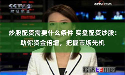 炒股配資需要什么條件 實盤配資炒股：助你資金倍增，把握市場先機