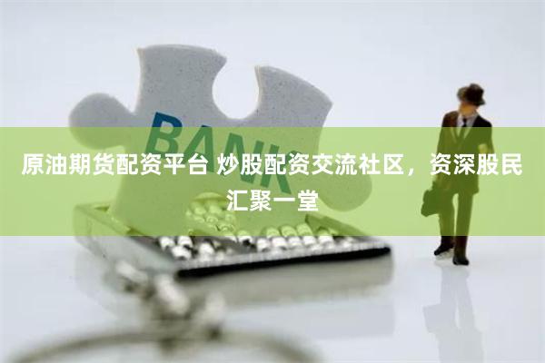 原油期貨配資平臺 炒股配資交流社區，資深股民匯聚一堂