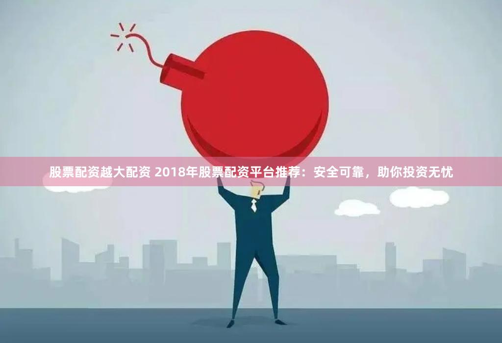 股票配資越大配資 2018年股票配資平臺推薦：安全可靠，助你投資無憂