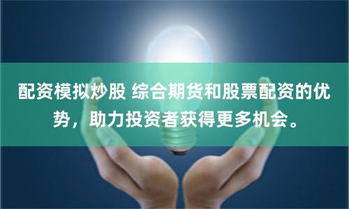 配資模擬炒股 綜合期貨和股票配資的優勢，助力投資者獲得更多機會。