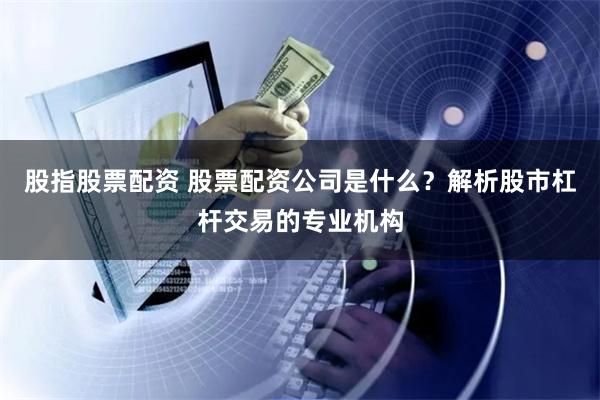 股指股票配資 股票配資公司是什么？解析股市杠桿交易的專業機構