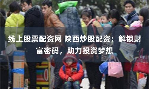 線上股票配資網 陜西炒股配資：解鎖財富密碼，助力投資夢想