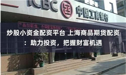 炒股小資金配資平臺 上海商品期貨配資：助力投資，把握財富機遇