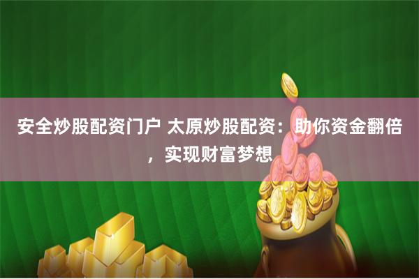 安全炒股配資門戶 太原炒股配資：助你資金翻倍，實現財富夢想