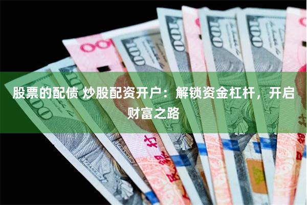 股票的配債 炒股配資開戶：解鎖資金杠桿，開啟財富之路