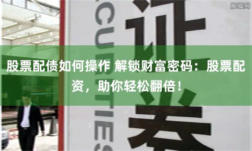 股票配債如何操作 解鎖財富密碼：股票配資，助你輕松翻倍！