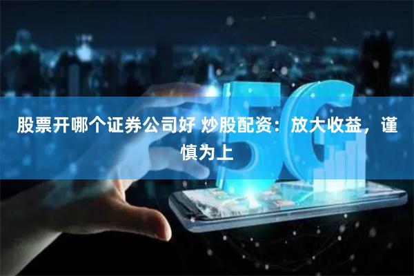 股票開哪個證券公司好 炒股配資：放大收益，謹慎為上