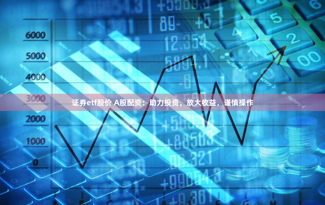 證券etf股價 A股配資：助力投資，放大收益，謹慎操作