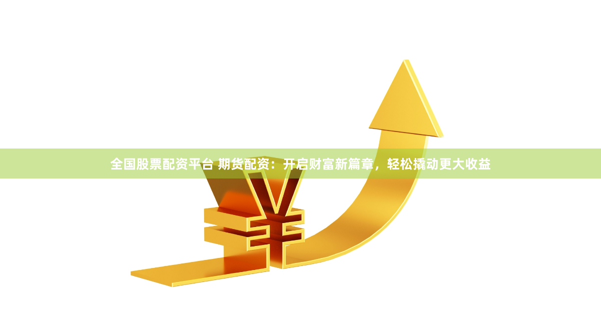 全國股票配資平臺 期貨配資：開啟財富新篇章，輕松撬動更大收益