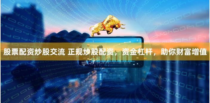 股票配資炒股交流 正規炒股配資，資金杠桿，助你財富增值