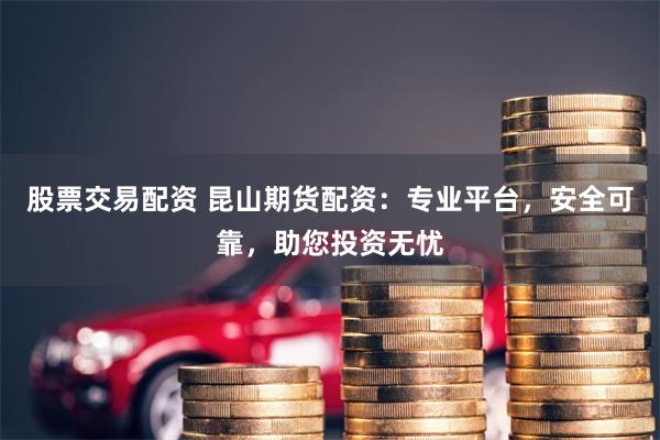 股票交易配資 昆山期貨配資：專業平臺，安全可靠，助您投資無憂