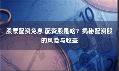 股票配資免息 配資股是啥？揭秘配資股的風險與收益